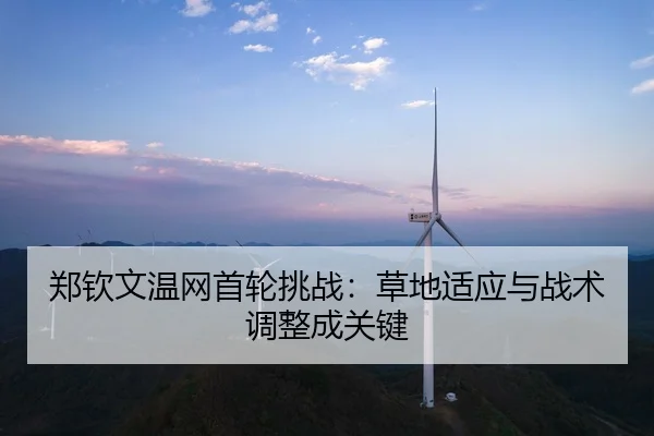 郑钦文温网首轮挑战：草地适应与战术调整成关键