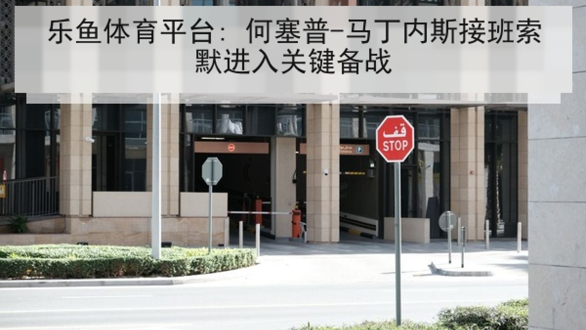 乐鱼体育平台: 何塞普-马丁内斯接班索默进入关键备战