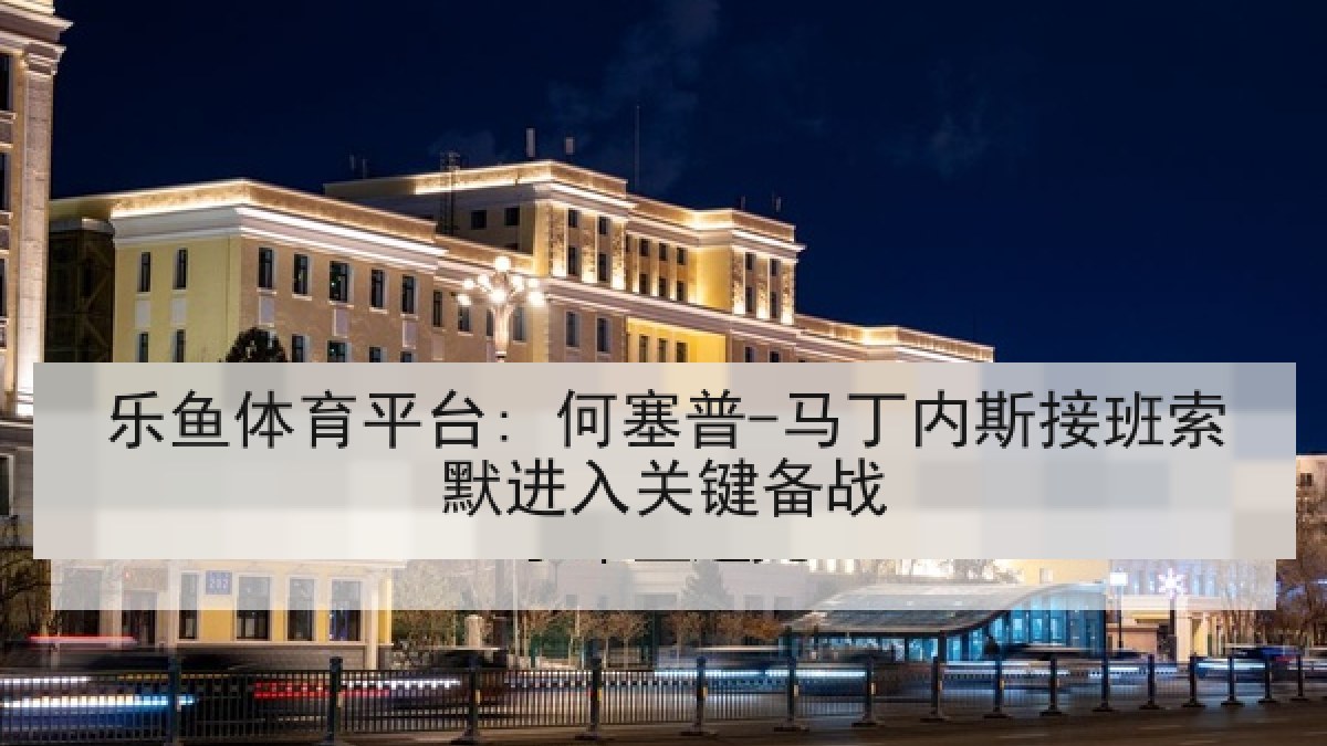 乐鱼体育平台: 何塞普-马丁内斯接班索默进入关键备战