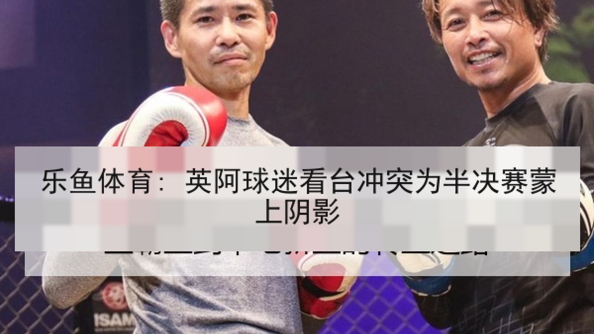 乐鱼体育: 英阿球迷看台冲突为半决赛蒙上阴影 乐鱼体育: 英阿球迷看台冲突为半决赛蒙上阴影