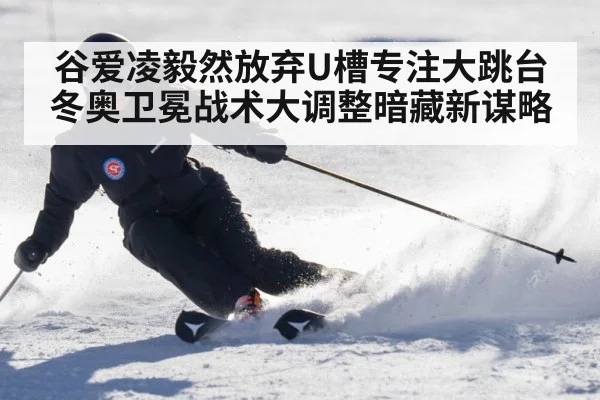 谷爱凌毅然放弃U槽专注大跳台 冬奥卫冕战术大调整暗藏新谋略