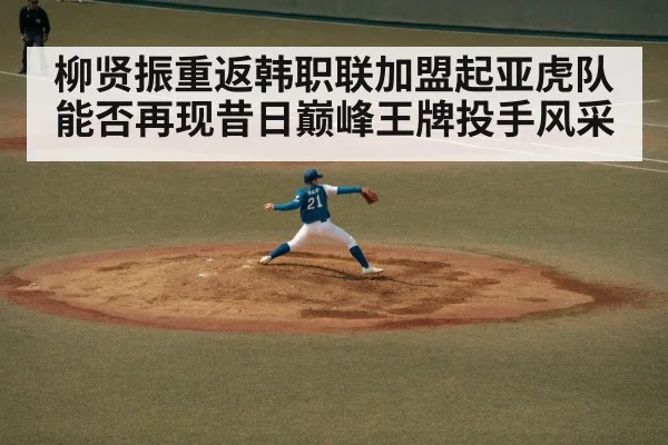 柳贤振重返韩职联加盟起亚虎队能否再现昔日巅峰王牌投手风采