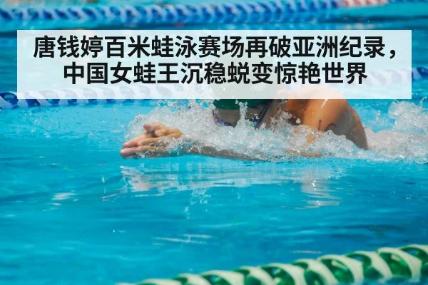 唐钱婷百米蛙泳赛场再破亚洲纪录，中国女蛙王沉稳蜕变惊艳世界