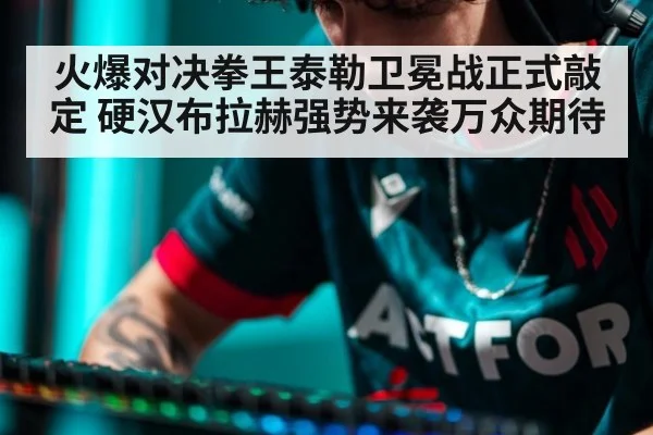 火爆对决拳王泰勒卫冕战正式敲定 硬汉布拉赫强势来袭万众期待