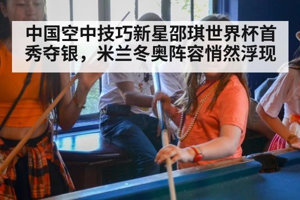 中国空中技巧新星邵琪世界杯首秀夺银，米兰冬奥阵容悄然浮现