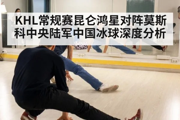 KHL常规赛昆仑鸿星对阵莫斯科中央陆军中国冰球深度分析