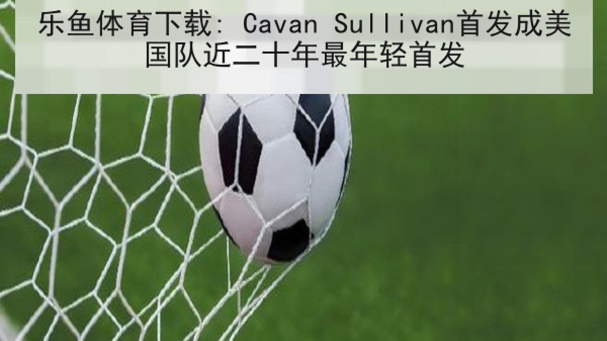 乐鱼体育下载: Cavan Sullivan首发成美国队近二十年最年轻首发